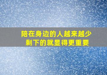 陪在身边的人越来越少 剩下的就显得更重要